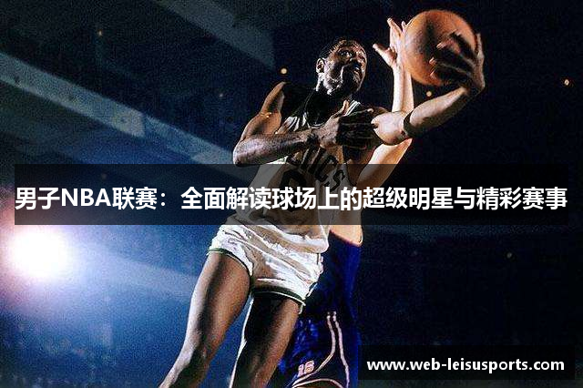 男子NBA联赛：全面解读球场上的超级明星与精彩赛事