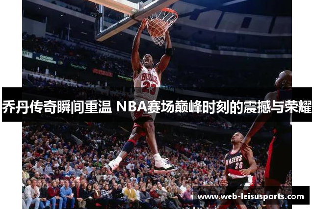 乔丹传奇瞬间重温 NBA赛场巅峰时刻的震撼与荣耀