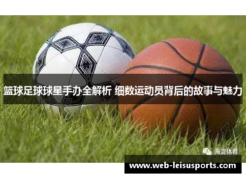 篮球足球球星手办全解析 细数运动员背后的故事与魅力