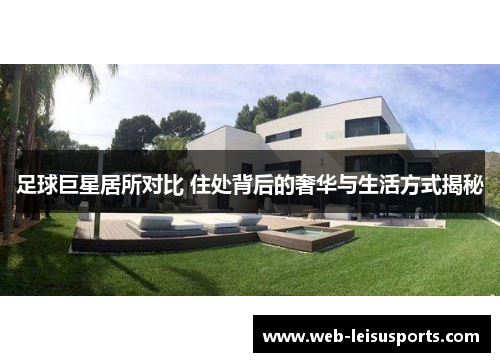 足球巨星居所对比 住处背后的奢华与生活方式揭秘