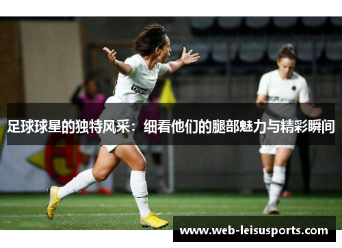 足球球星的独特风采：细看他们的腿部魅力与精彩瞬间