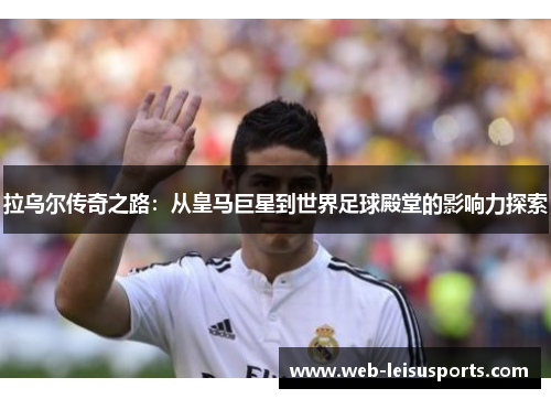 拉乌尔传奇之路：从皇马巨星到世界足球殿堂的影响力探索