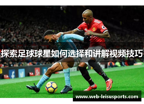 探索足球球星如何选择和讲解视频技巧