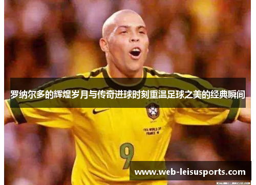罗纳尔多的辉煌岁月与传奇进球时刻重温足球之美的经典瞬间