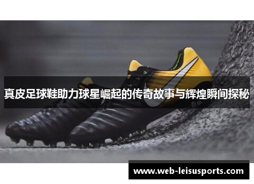 真皮足球鞋助力球星崛起的传奇故事与辉煌瞬间探秘