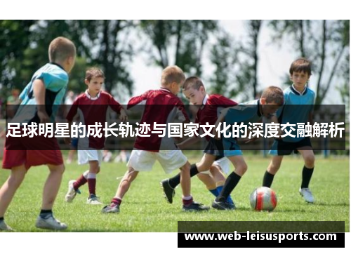 足球明星的成长轨迹与国家文化的深度交融解析