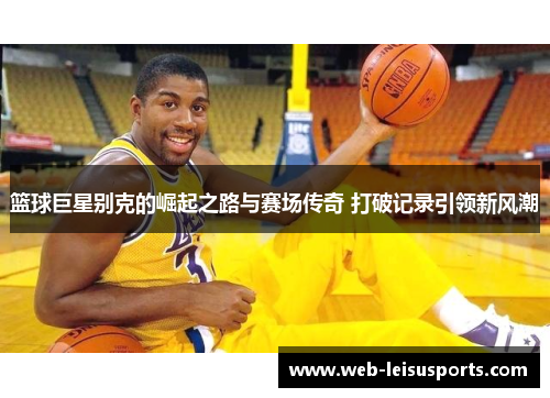 篮球巨星别克的崛起之路与赛场传奇 打破记录引领新风潮