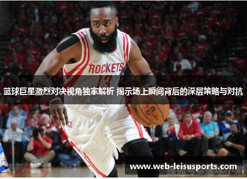 篮球巨星激烈对决视角独家解析 揭示场上瞬间背后的深层策略与对抗