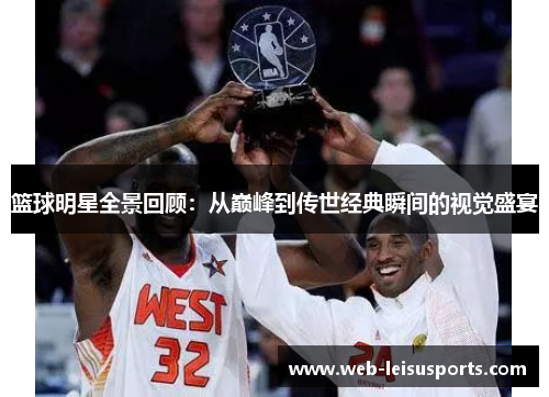 篮球明星全景回顾：从巅峰到传世经典瞬间的视觉盛宴