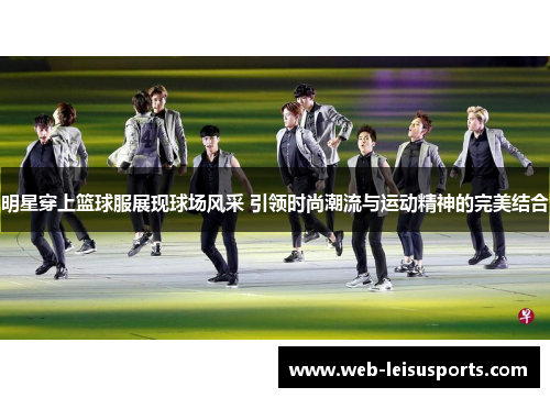 明星穿上篮球服展现球场风采 引领时尚潮流与运动精神的完美结合